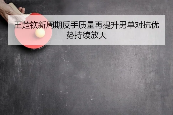 王楚钦新周期反手质量再提升男单对抗优势持续放大