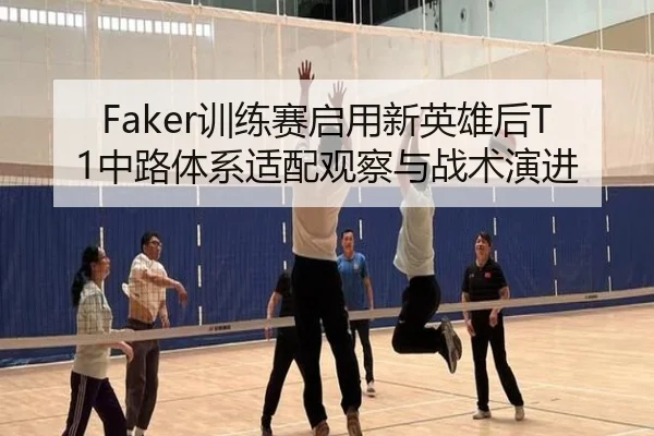 Faker训练赛启用新英雄后T1中路体系适配观察与战术演进